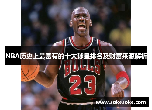 NBA历史上最富有的十大球星排名及财富来源解析