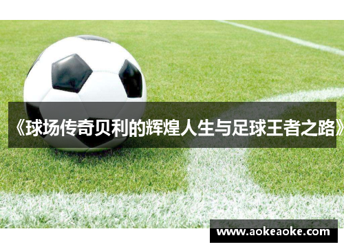 《球场传奇贝利的辉煌人生与足球王者之路》
