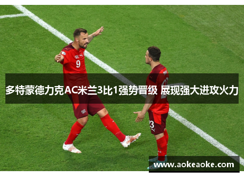 多特蒙德力克AC米兰3比1强势晋级 展现强大进攻火力