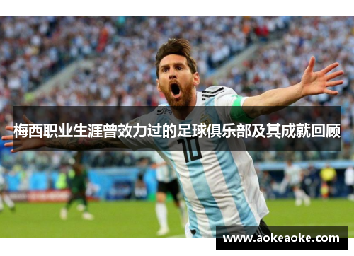 梅西职业生涯曾效力过的足球俱乐部及其成就回顾