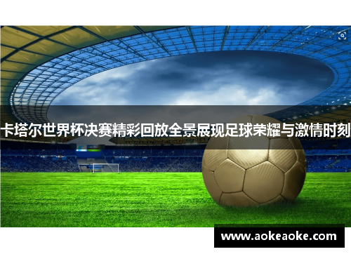 卡塔尔世界杯决赛精彩回放全景展现足球荣耀与激情时刻