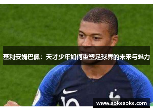 基利安姆巴佩：天才少年如何重塑足球界的未来与魅力