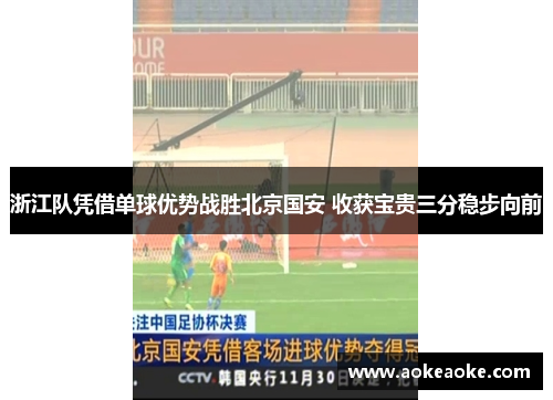浙江队凭借单球优势战胜北京国安 收获宝贵三分稳步向前