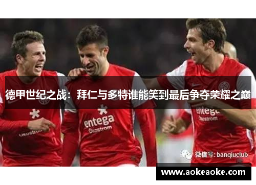 德甲世纪之战：拜仁与多特谁能笑到最后争夺荣耀之巅