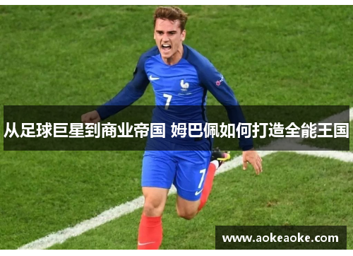 从足球巨星到商业帝国 姆巴佩如何打造全能王国