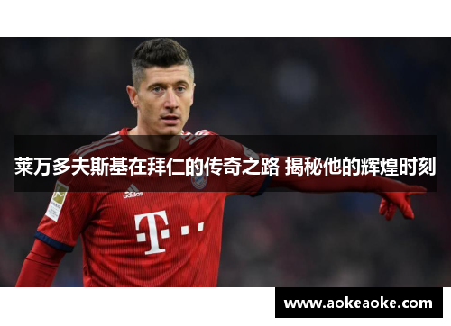 莱万多夫斯基在拜仁的传奇之路 揭秘他的辉煌时刻