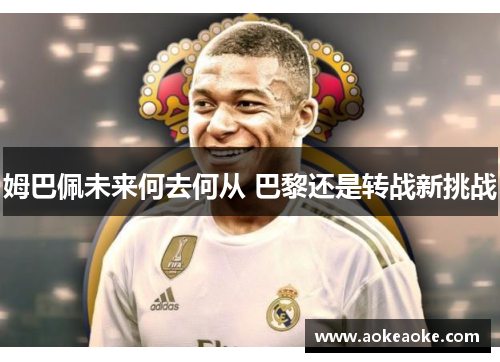 姆巴佩未来何去何从 巴黎还是转战新挑战