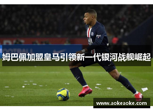 姆巴佩加盟皇马引领新一代银河战舰崛起