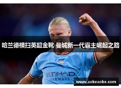 哈兰德横扫英超金靴 曼城新一代霸主崛起之路