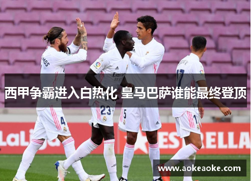 西甲争霸进入白热化 皇马巴萨谁能最终登顶