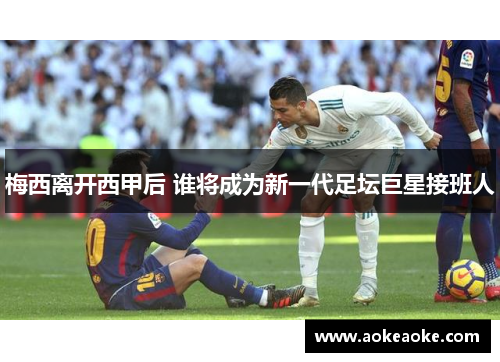 梅西离开西甲后 谁将成为新一代足坛巨星接班人