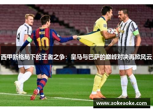西甲新格局下的王者之争：皇马与巴萨的巅峰对决再掀风云