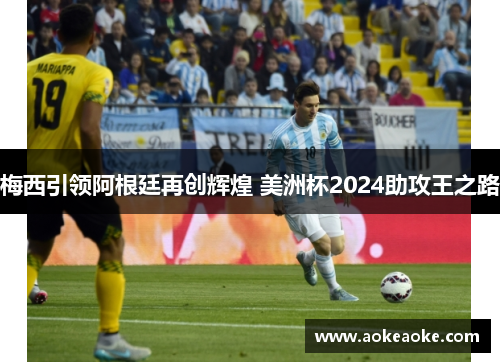 梅西引领阿根廷再创辉煌 美洲杯2024助攻王之路