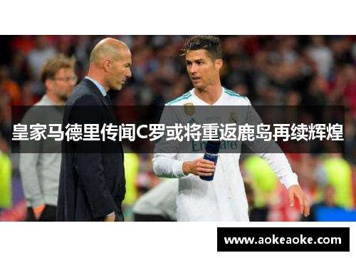 皇家马德里传闻C罗或将重返鹿岛再续辉煌