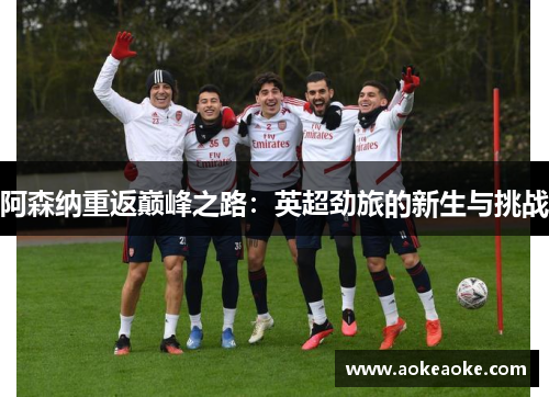 阿森纳重返巅峰之路：英超劲旅的新生与挑战