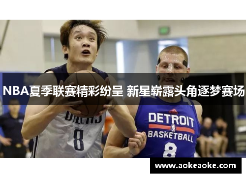 NBA夏季联赛精彩纷呈 新星崭露头角逐梦赛场